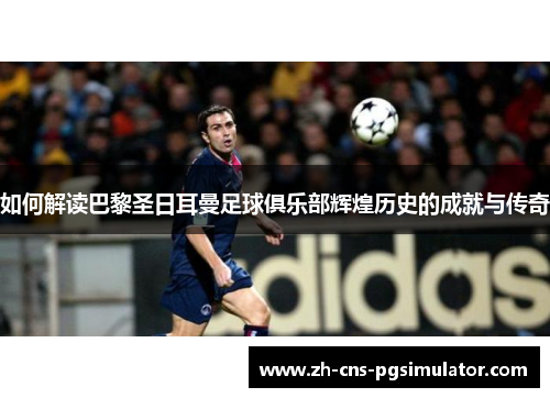如何解读巴黎圣日耳曼足球俱乐部辉煌历史的成就与传奇