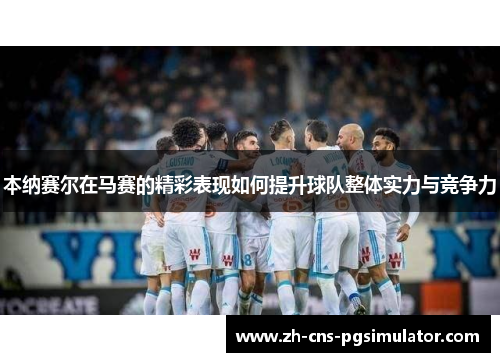 本纳赛尔在马赛的精彩表现如何提升球队整体实力与竞争力