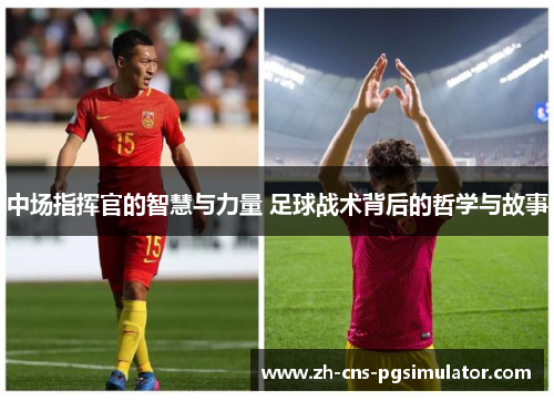 中场指挥官的智慧与力量 足球战术背后的哲学与故事