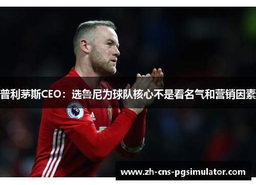 普利茅斯CEO：选鲁尼为球队核心不是看名气和营销因素