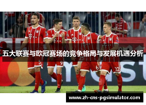 五大联赛与欧冠赛场的竞争格局与发展机遇分析