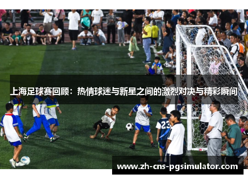 上海足球赛回顾：热情球迷与新星之间的激烈对决与精彩瞬间