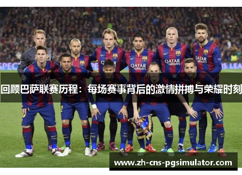 回顾巴萨联赛历程：每场赛事背后的激情拼搏与荣耀时刻