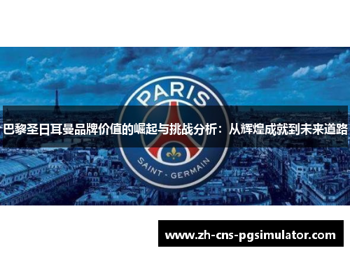 巴黎圣日耳曼品牌价值的崛起与挑战分析：从辉煌成就到未来道路