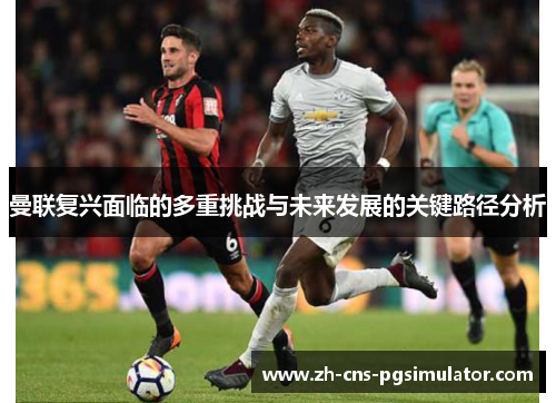 曼联复兴面临的多重挑战与未来发展的关键路径分析
