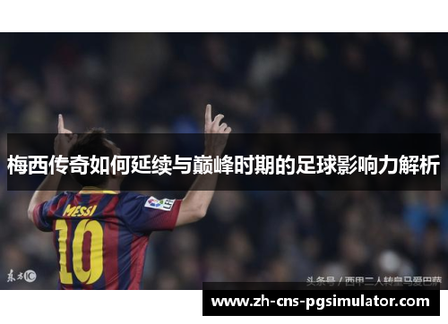 梅西传奇如何延续与巅峰时期的足球影响力解析
