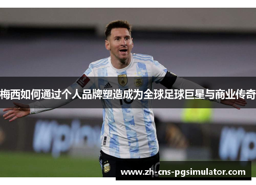 梅西如何通过个人品牌塑造成为全球足球巨星与商业传奇