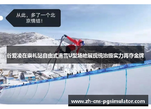 谷爱凌在崇礼站自由式滑雪U型场地展现统治级实力再夺金牌
