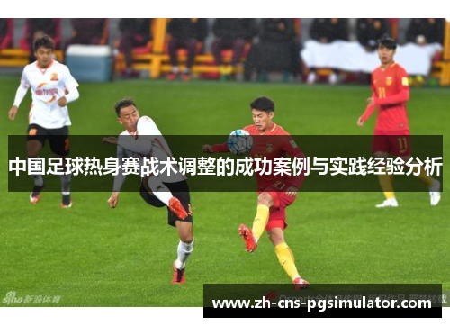 中国足球热身赛战术调整的成功案例与实践经验分析