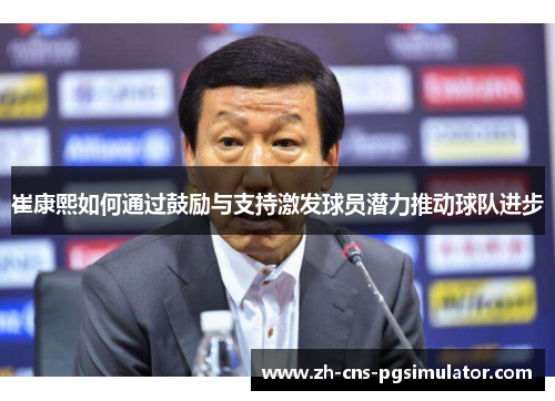 崔康熙如何通过鼓励与支持激发球员潜力推动球队进步
