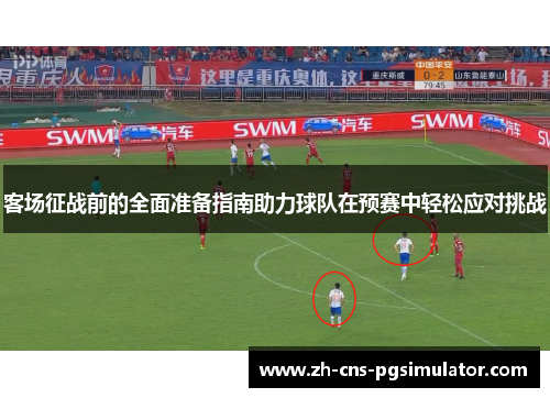 客场征战前的全面准备指南助力球队在预赛中轻松应对挑战