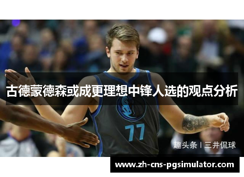 古德蒙德森或成更理想中锋人选的观点分析
