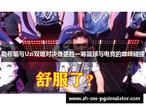 勒布朗与Uzi双雄对决谁更胜一筹篮球与电竞的巅峰碰撞