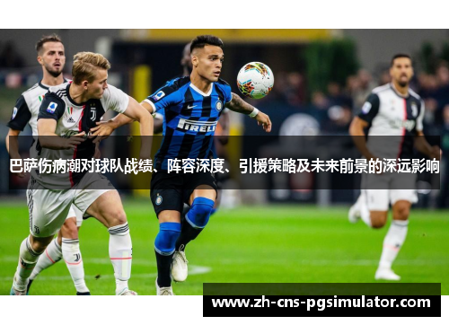 巴萨伤病潮对球队战绩、阵容深度、引援策略及未来前景的深远影响