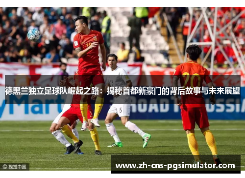 德黑兰独立足球队崛起之路：揭秘首都新豪门的背后故事与未来展望