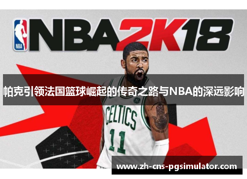 帕克引领法国篮球崛起的传奇之路与NBA的深远影响