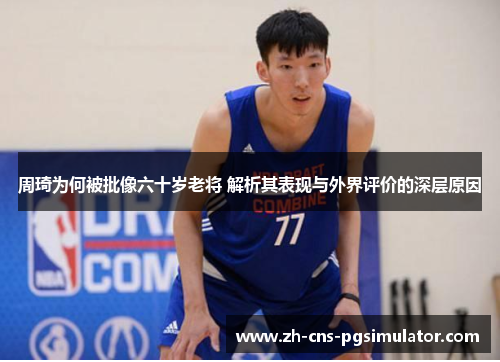 周琦为何被批像六十岁老将 解析其表现与外界评价的深层原因