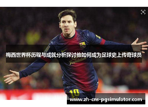 梅西世界杯历程与成就分析探讨他如何成为足球史上传奇球员
