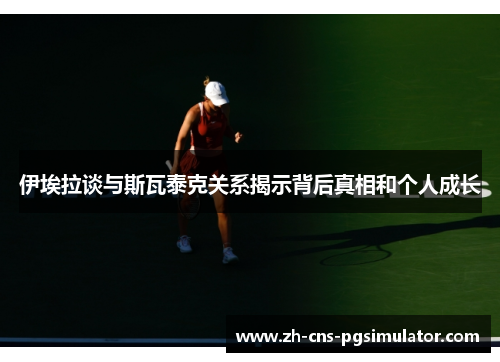 伊埃拉谈与斯瓦泰克关系揭示背后真相和个人成长