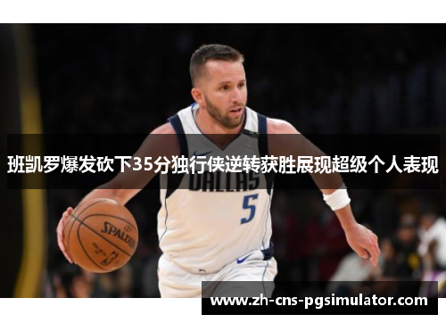 班凯罗爆发砍下35分独行侠逆转获胜展现超级个人表现