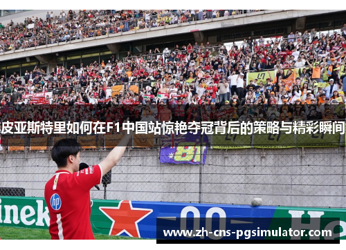 皮亚斯特里如何在F1中国站惊艳夺冠背后的策略与精彩瞬间
