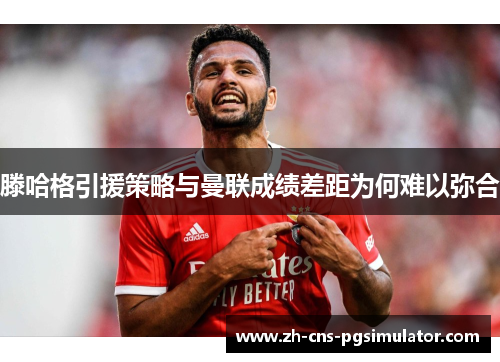 滕哈格引援策略与曼联成绩差距为何难以弥合