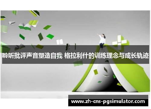 聆听批评声音塑造自我 格拉利什的训练理念与成长轨迹
