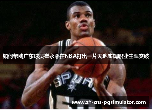 如何帮助广东球员崔永熙在NBA打出一片天地实现职业生涯突破