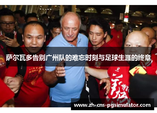 萨尔瓦多告别广州队的难忘时刻与足球生涯的终章