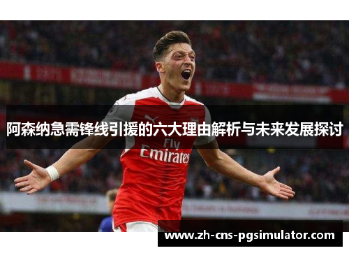 阿森纳急需锋线引援的六大理由解析与未来发展探讨