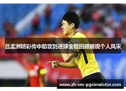 吕孟洲精彩传中助攻到进球全程回顾展现个人风采