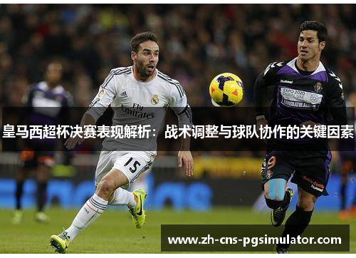 皇马西超杯决赛表现解析：战术调整与球队协作的关键因素