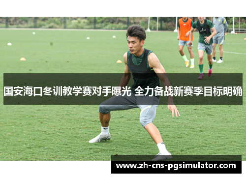 国安海口冬训教学赛对手曝光 全力备战新赛季目标明确