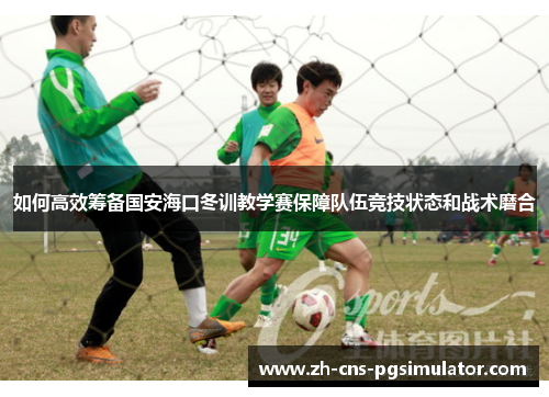 如何高效筹备国安海口冬训教学赛保障队伍竞技状态和战术磨合