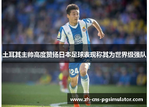 土耳其主帅高度赞扬日本足球表现称其为世界级强队
