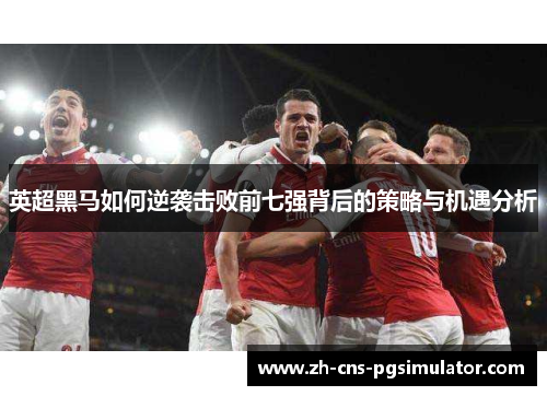 英超黑马如何逆袭击败前七强背后的策略与机遇分析