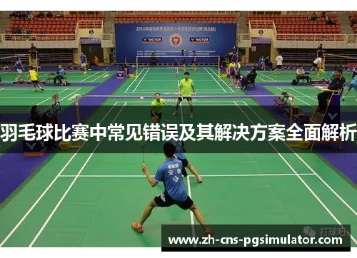 羽毛球比赛中常见错误及其解决方案全面解析