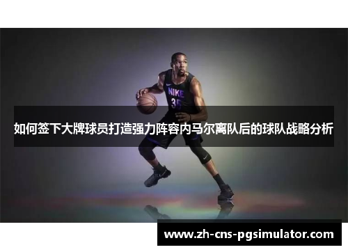 如何签下大牌球员打造强力阵容内马尔离队后的球队战略分析