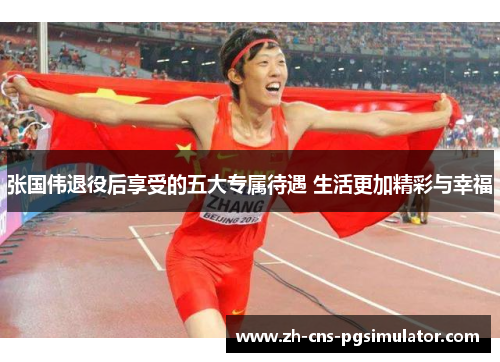 张国伟退役后享受的五大专属待遇 生活更加精彩与幸福