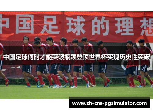 中国足球何时才能突破瓶颈登顶世界杯实现历史性突破