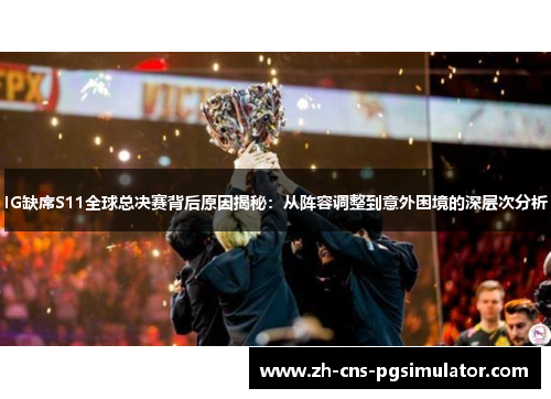 IG缺席S11全球总决赛背后原因揭秘：从阵容调整到意外困境的深层次分析