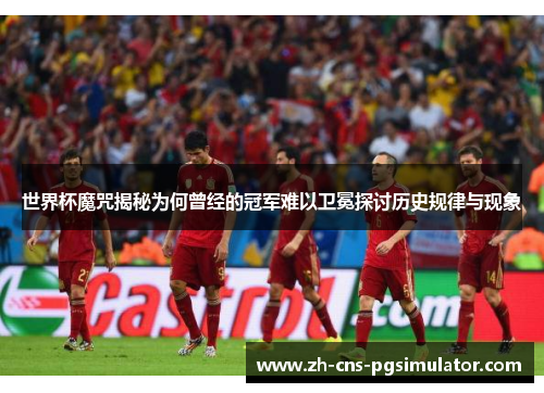 世界杯魔咒揭秘为何曾经的冠军难以卫冕探讨历史规律与现象
