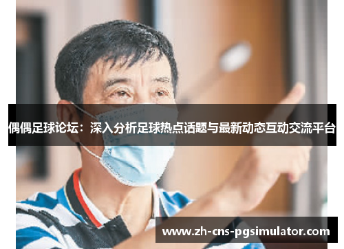 偶偶足球论坛：深入分析足球热点话题与最新动态互动交流平台