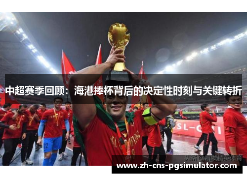 中超赛季回顾：海港捧杯背后的决定性时刻与关键转折