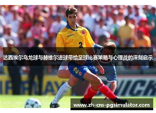 达西埃尔乌龙球与赫维尔进球带给足球比赛策略与心理战的深刻启示
