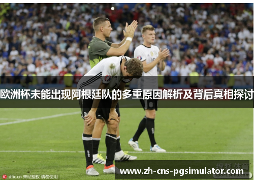 欧洲杯未能出现阿根廷队的多重原因解析及背后真相探讨