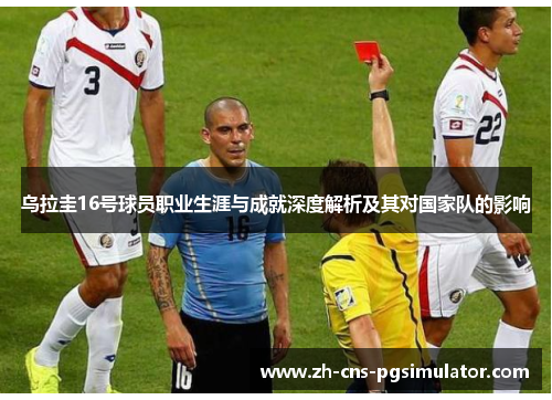 乌拉圭16号球员职业生涯与成就深度解析及其对国家队的影响