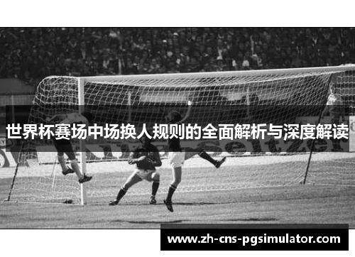 世界杯赛场中场换人规则的全面解析与深度解读