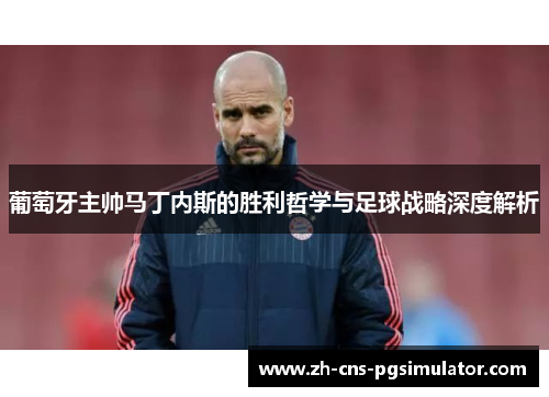 葡萄牙主帅马丁内斯的胜利哲学与足球战略深度解析
