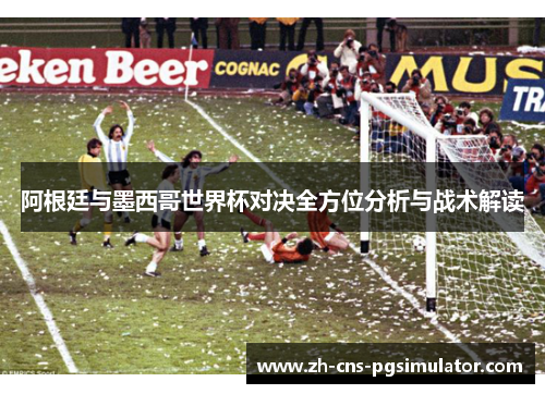 阿根廷与墨西哥世界杯对决全方位分析与战术解读
